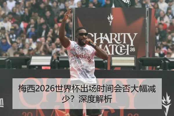 梅西2026世界杯出场时间会否大幅减少？深度解析