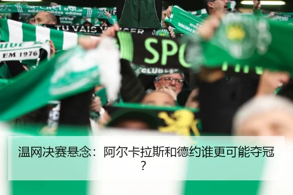 温网决赛悬念：阿尔卡拉斯和德约谁更可能夺冠？